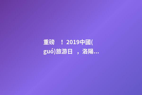 重磅！2019中國(guó)旅游日，洛陽(yáng)5A景區(qū)白云免費(fèi)請(qǐng)你游山玩水！